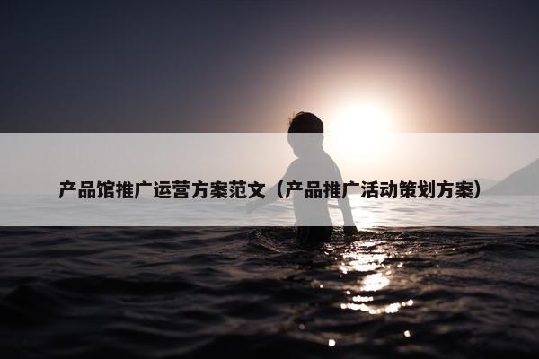 产品馆推广运营方案范文（产品推广活动策划方案）