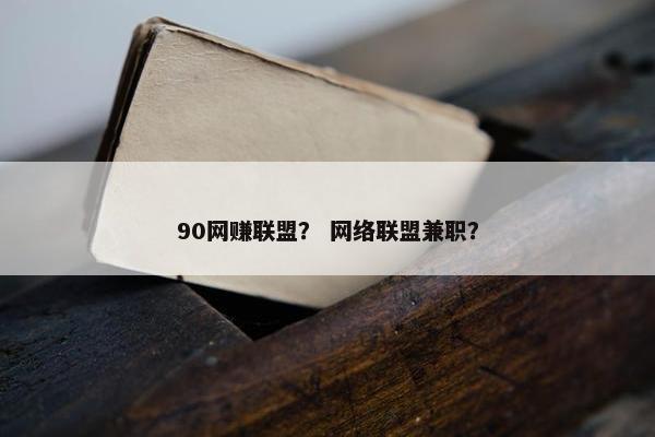 90网赚联盟？ 网络联盟兼职？