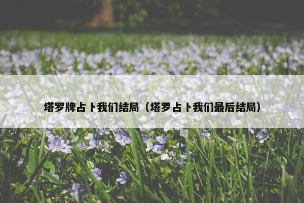 塔罗牌占卜我们结局（塔罗占卜我们最后结局）