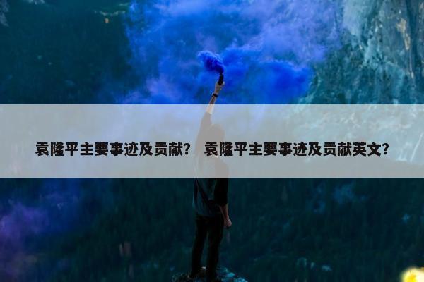 袁隆平主要事迹及贡献？ 袁隆平主要事迹及贡献英文？