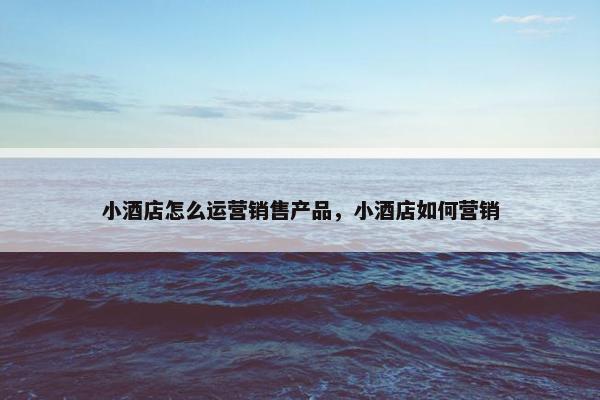 小酒店怎么运营销售产品，小酒店如何营销