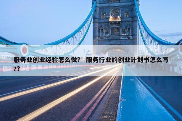 服务业创业经验怎么做？ 服务行业的创业计划书怎么写?？