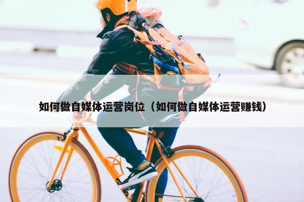 如何做自媒体运营岗位（如何做自媒体运营赚钱）