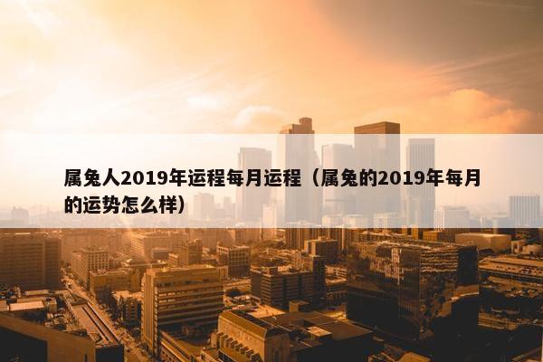 属兔人2019年运程每月运程（属兔的2019年每月的运势怎么样）