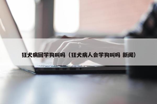 狂犬病回学狗叫吗（狂犬病人会学狗叫吗 新闻）