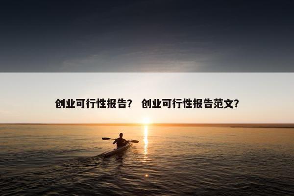 创业可行性报告？ 创业可行性报告范文？