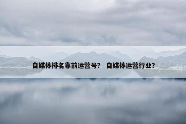 自媒体排名靠前运营号？ 自媒体运营行业？