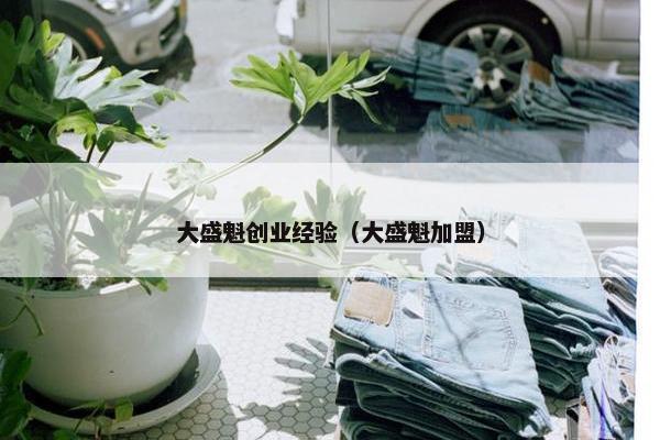 大盛魁创业经验（大盛魁加盟）