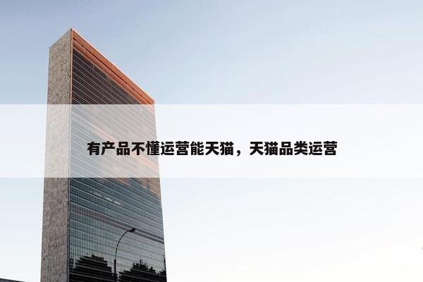 有产品不懂运营能天猫，天猫品类运营