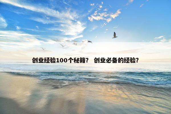 创业经验100个秘籍？ 创业必备的经验？