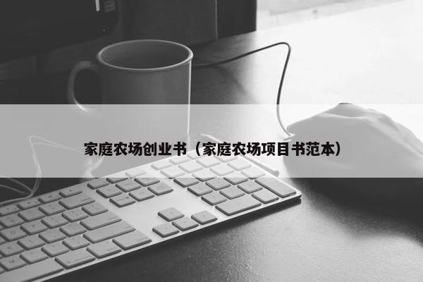 家庭农场创业书（家庭农场项目书范本）