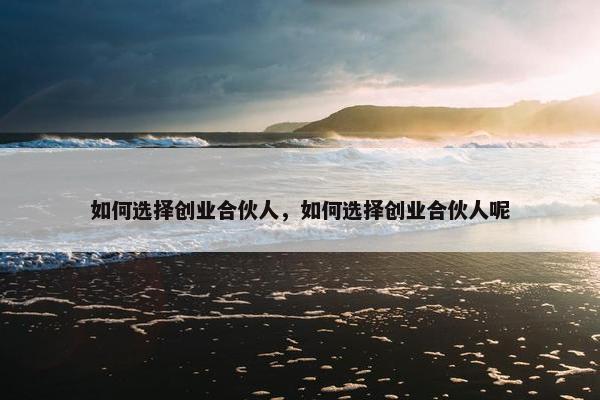 如何选择创业合伙人，如何选择创业合伙人呢