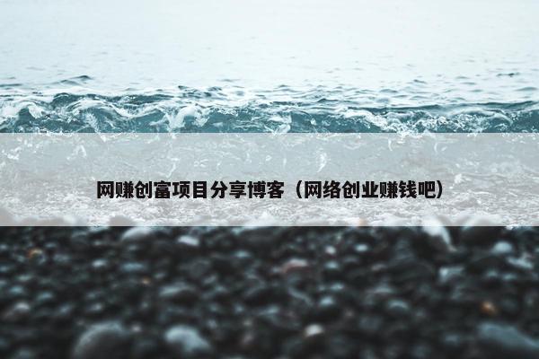 网赚创富项目分享博客（网络创业赚钱吧）