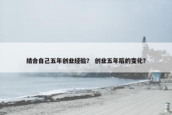 结合自己五年创业经验？ 创业五年后的变化？