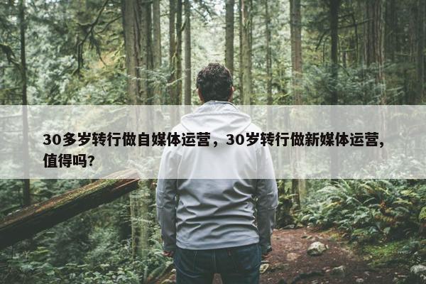 30多岁转行做自媒体运营，30岁转行做新媒体运营,值得吗?