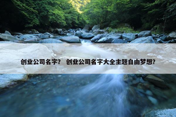 创业公司名字？ 创业公司名字大全主题自由梦想？