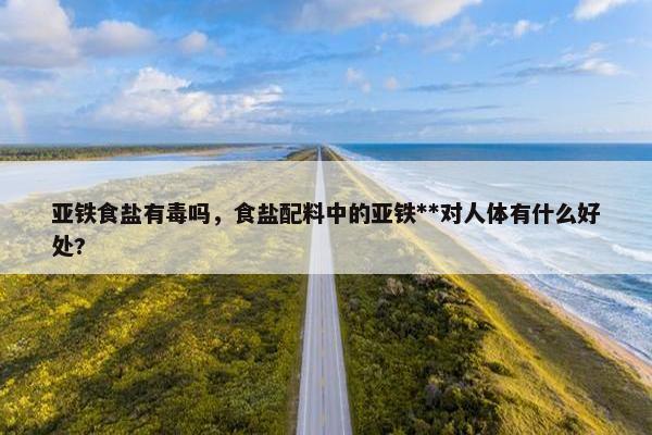 亚铁食盐有毒吗，食盐配料中的亚铁**对人体有什么好处?