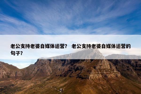 老公支持老婆自媒体运营？ 老公支持老婆自媒体运营的句子？