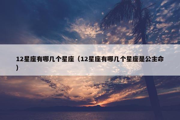 12星座有哪几个星座（12星座有哪几个星座是公主命）