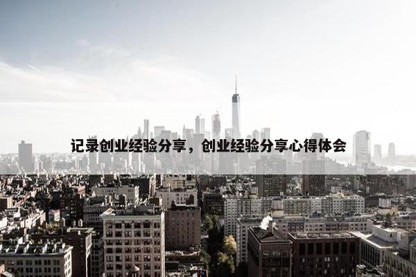 记录创业经验分享，创业经验分享心得体会