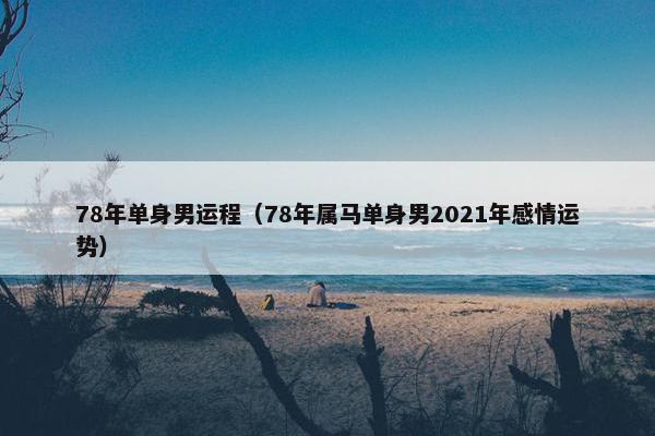 78年单身男运程（78年属马单身男2021年感情运势）