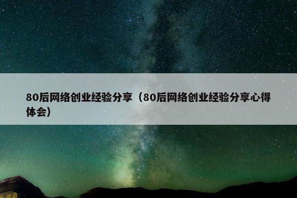 80后网络创业经验分享（80后网络创业经验分享心得体会）