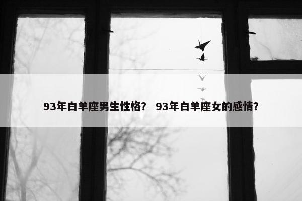 93年白羊座男生性格？ 93年白羊座女的感情？