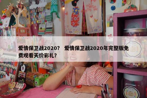 爱情保卫战2020？ 爱情保卫战2020年完整版免费观看天价彩礼？