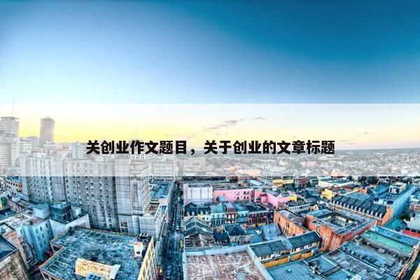 关创业作文题目，关于创业的文章标题