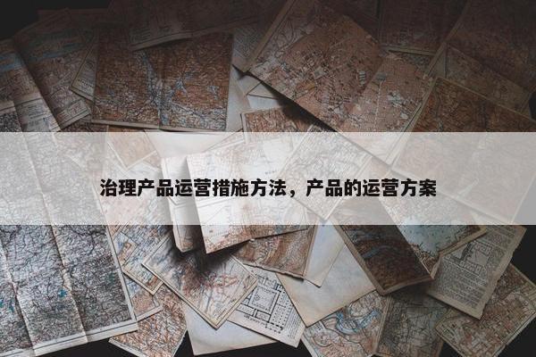 治理产品运营措施方法，产品的运营方案