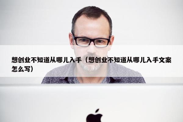 想创业不知道从哪儿入手（想创业不知道从哪儿入手文案怎么写）