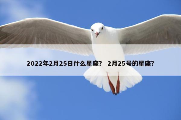 2022年2月25日什么星座？ 2月25号的星座？