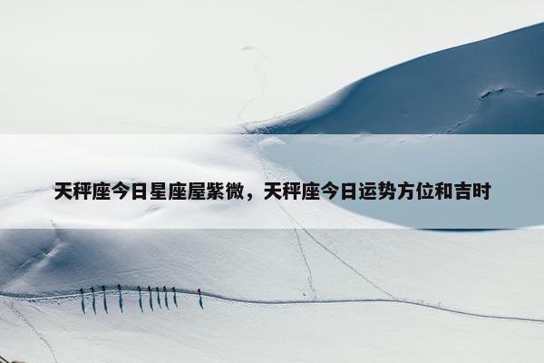 天秤座今日星座屋紫微，天秤座今日运势方位和吉时