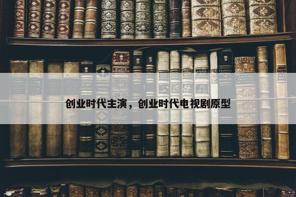 创业时代主演，创业时代电视剧原型