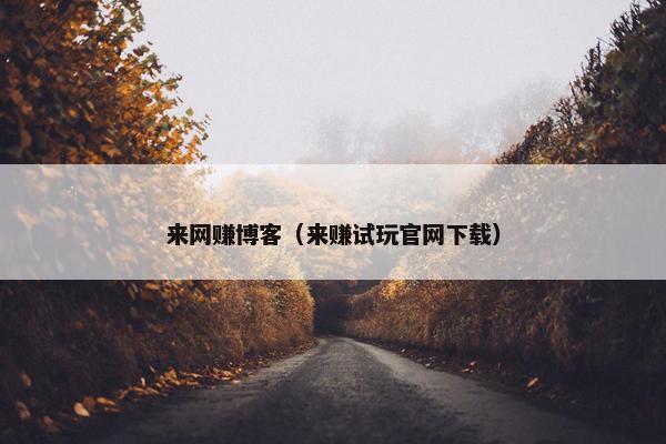 来网赚博客（来赚试玩官网下载）