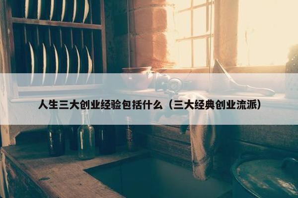 人生三大创业经验包括什么（三大经典创业流派）
