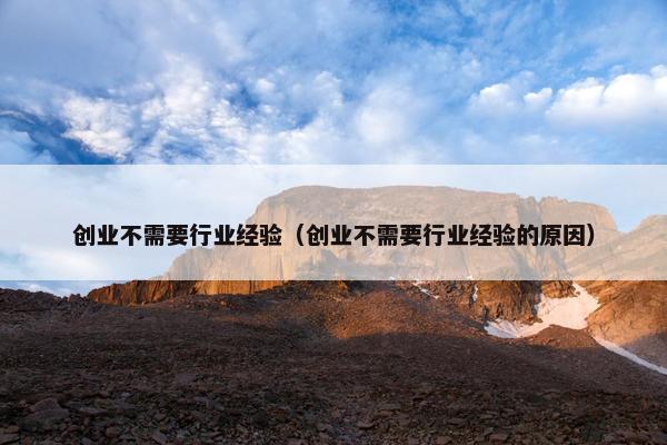 创业不需要行业经验（创业不需要行业经验的原因）