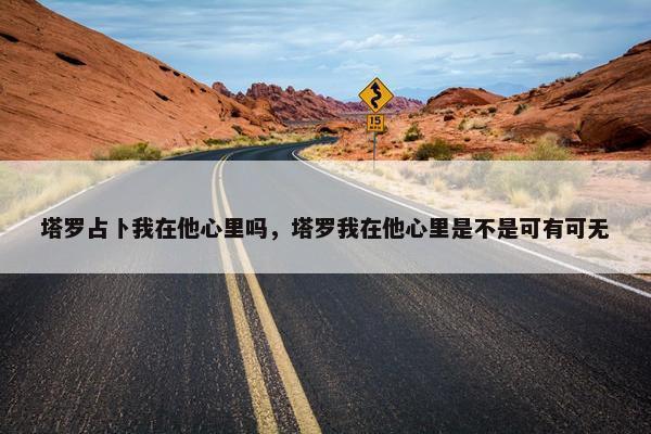 塔罗占卜我在他心里吗，塔罗我在他心里是不是可有可无