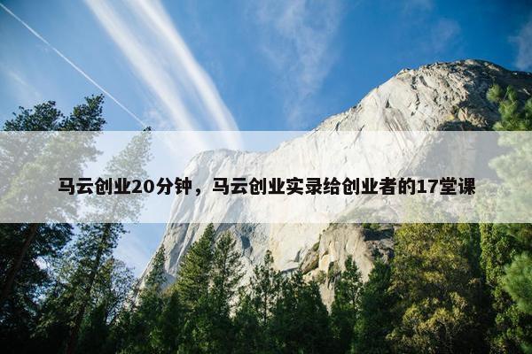 马云创业20分钟，马云创业实录给创业者的17堂课