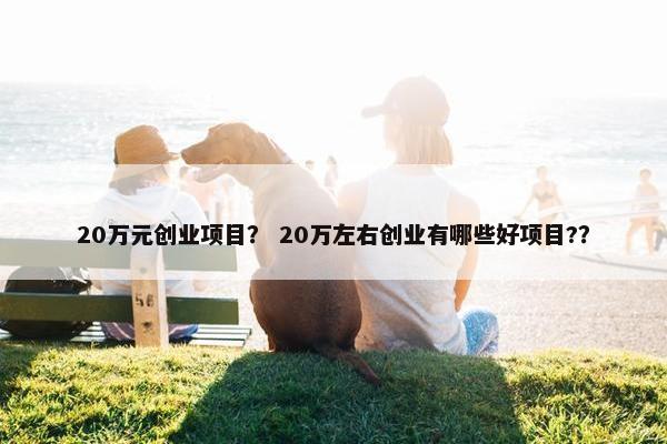 20万元创业项目？ 20万左右创业有哪些好项目?？