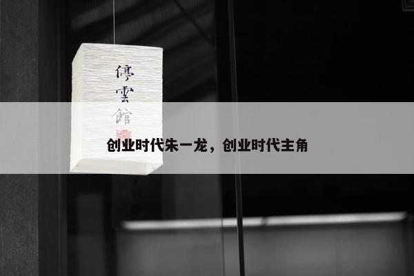 创业时代朱一龙，创业时代主角