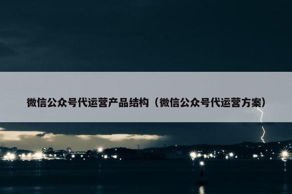 微信公众号代运营产品结构（微信公众号代运营方案）