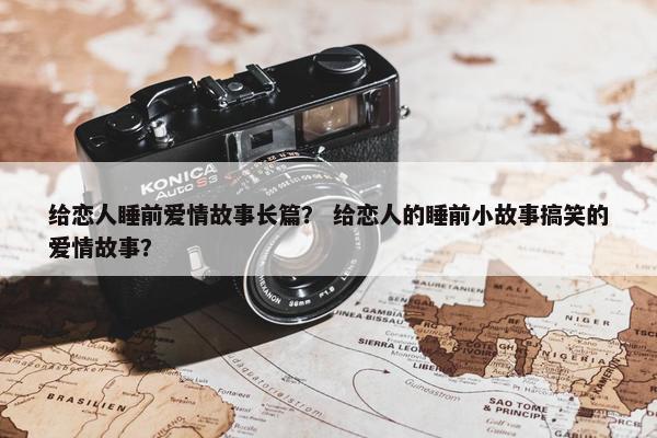 给恋人睡前爱情故事长篇？ 给恋人的睡前小故事搞笑的爱情故事？