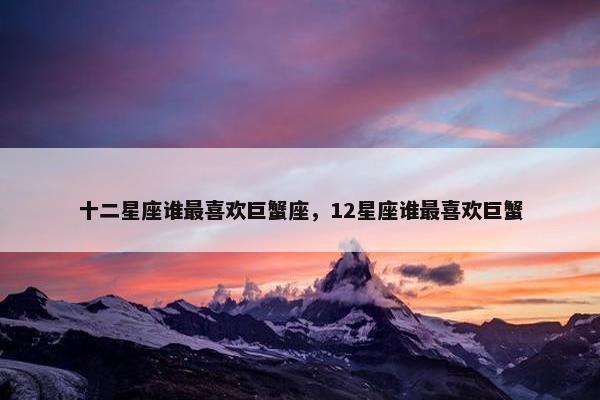 十二星座谁最喜欢巨蟹座，12星座谁最喜欢巨蟹