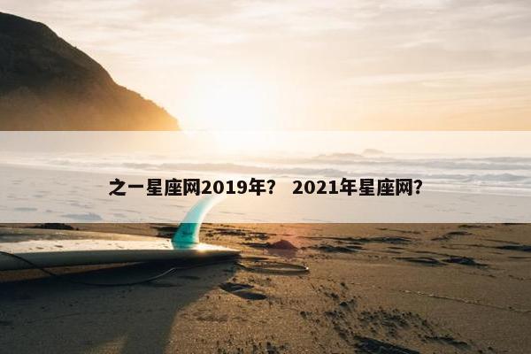 之一星座网2019年？ 2021年星座网？