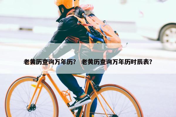老黄历查询万年历？ 老黄历查询万年历时辰表？