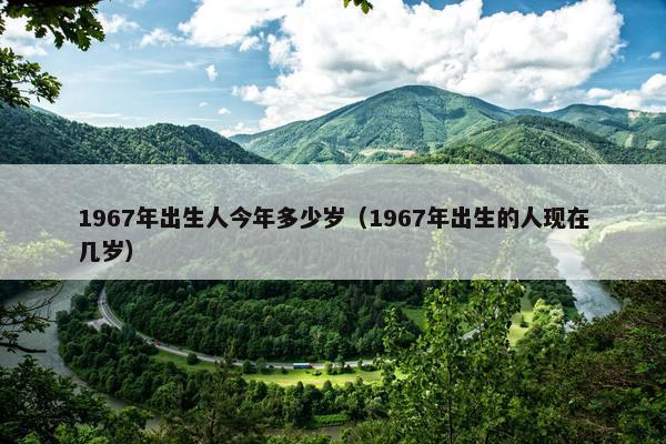 1967年出生人今年多少岁（1967年出生的人现在几岁）