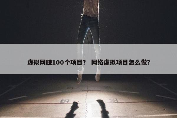 虚拟网赚100个项目？ 网络虚拟项目怎么做？