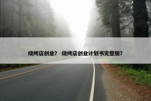 烧烤店创业？ 烧烤店创业计划书完整版？