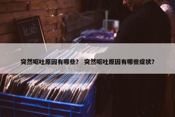 突然呕吐原因有哪些？ 突然呕吐原因有哪些症状？